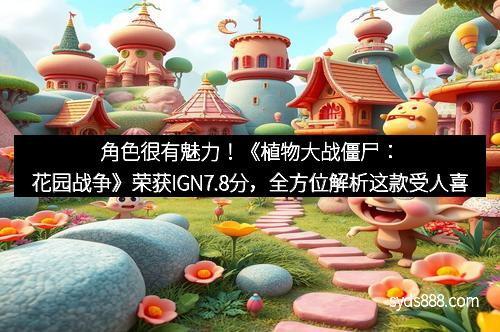 角色很有魅力！《植物大战僵尸：花园战争》荣获IGN7.8分，全方位解析这款受人喜爱的战斗游戏