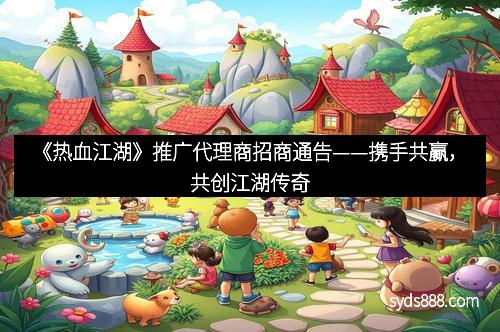 《热血江湖》推广代理商招商通告——携手共赢，共创江湖传奇